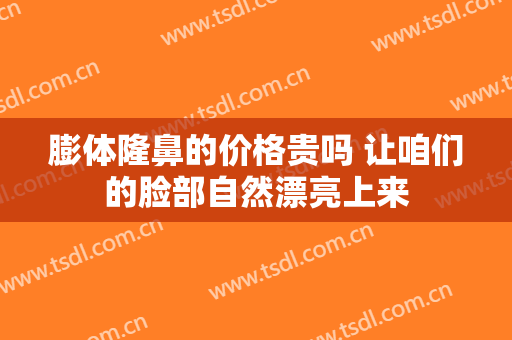 膨体隆鼻的价格贵吗 让咱们的脸部自然漂亮上来