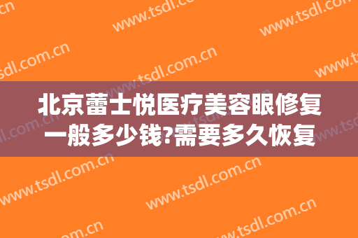 北京蕾士悦医疗美容眼修复一般多少钱?需要多久恢复?(北京蕾士悦容医疗美容怎么样)