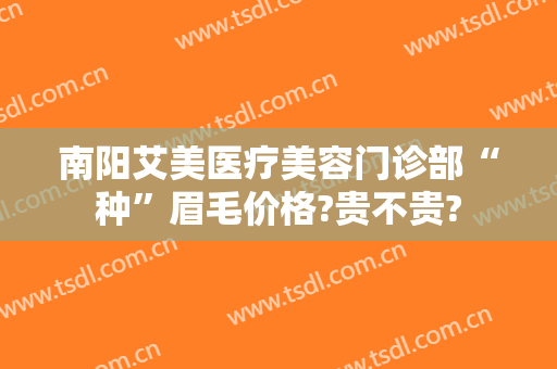 南阳艾美医疗美容门诊部“种”眉毛价格?贵不贵?