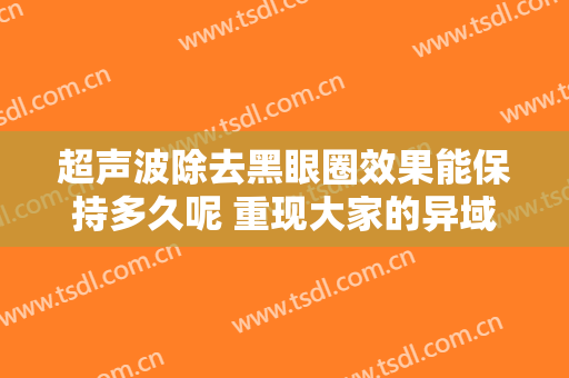 超声波除去黑眼圈效果能保持多久呢 重现大家的异域风情