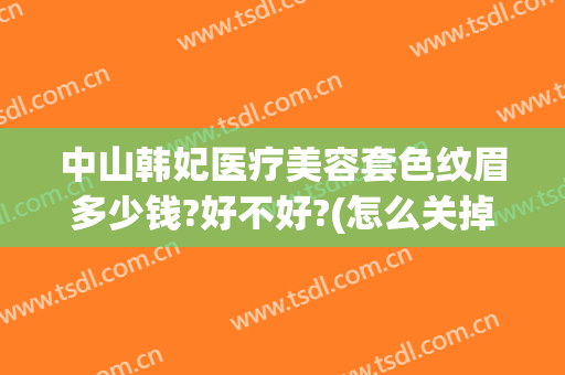 中山韩妃医疗美容套色纹眉多少钱?好不好?(怎么关掉百度云的自动续费)