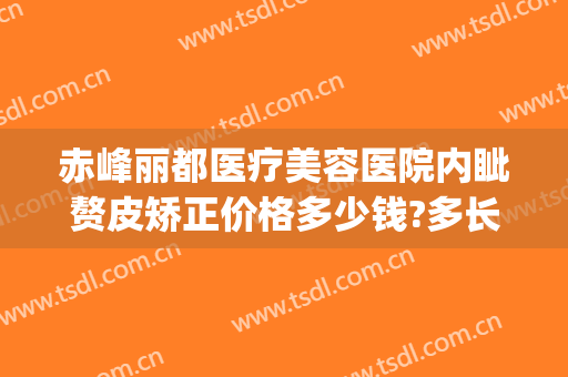 赤峰丽都医疗美容医院内眦赘皮矫正价格多少钱?多长时间恢复?(赤峰丽都整形美容医院官网)