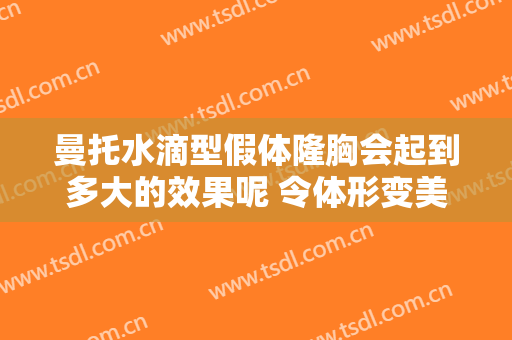 曼托水滴型假体隆胸会起到多大的效果呢 令体形变美的秘诀