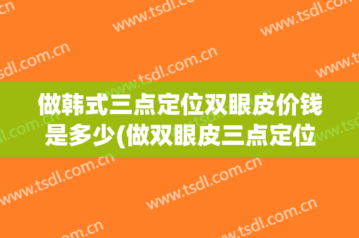 做韩式三点定位双眼皮价钱是多少(做双眼皮三点定位的价格)