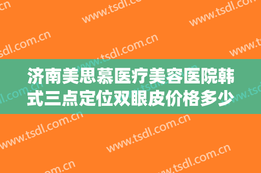 济南美思慕医疗美容医院韩式三点定位双眼皮价格多少钱?怎么样?(济南美慕思整形)