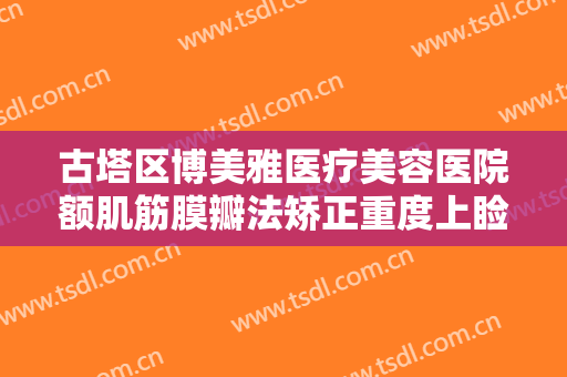 古塔区博美雅医疗美容医院额肌筋膜瓣法矫正重度上睑下垂什么价格?效果怎么样?