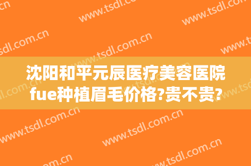 沈阳和平元辰医疗美容医院fue种植眉毛价格?贵不贵?(沈阳种植眉毛哪家好)