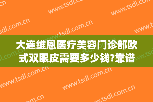 大连维恩医疗美容门诊部欧式双眼皮需要多少钱?靠谱吗?(大连哪家医院割双眼皮技术好)