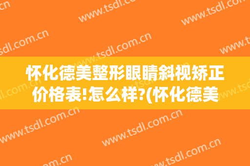怀化德美整形眼睛斜视矫正价格表!怎么样?(怀化德美整形眼睛斜视矫正价格表!怎么样啊)