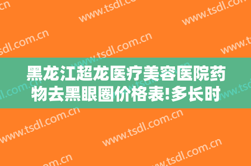 黑龙江超龙医疗美容医院药物去黑眼圈价格表!多长时间恢复?