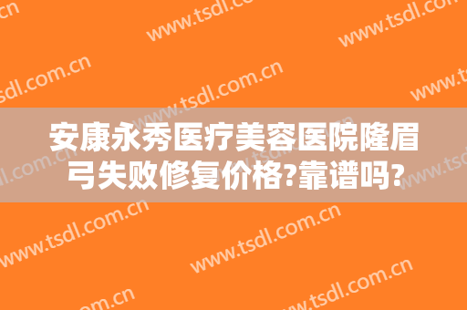安康永秀医疗美容医院隆眉弓失败修复价格?靠谱吗?