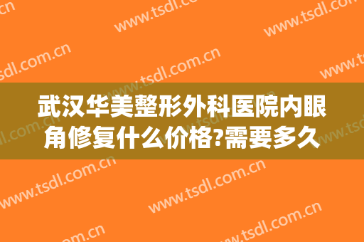 武汉华美整形外科医院内眼角修复什么价格?需要多久恢复?(华美医院眼部整形)