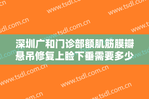 深圳广和门诊部额肌筋膜瓣悬吊修复上睑下垂需要多少费用?有哪些优势?