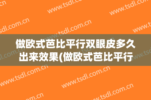 做欧式芭比平行双眼皮多久出来效果(做欧式芭比平行双眼皮多久出来效果好)