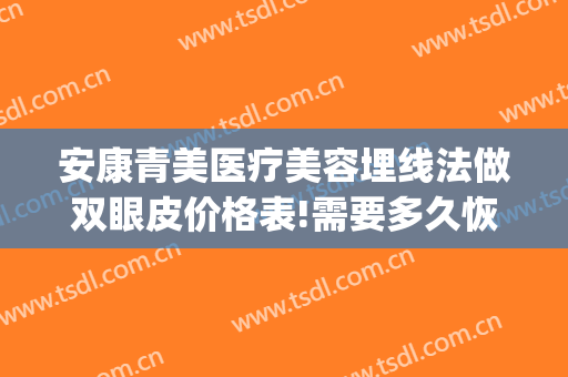 安康青美医疗美容埋线法做双眼皮价格表!需要多久恢复?(埋线双眼皮做完效果图)