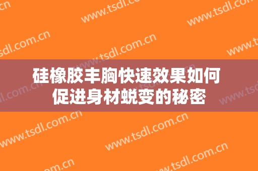 硅橡胶丰胸快速效果如何 促进身材蜕变的秘密