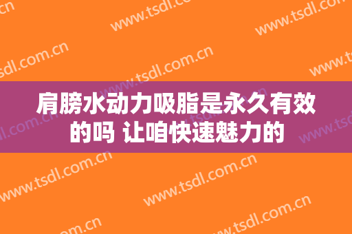 肩膀水动力吸脂是永久有效的吗 让咱快速魅力的