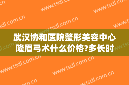 武汉协和医院整形美容中心隆眉弓术什么价格?多长时间恢复?(武汉协和医院美容整形医院)