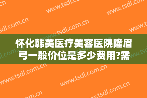 怀化韩美医疗美容医院隆眉弓一般价位是多少费用?需要多久恢复?