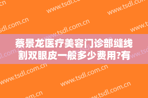 蔡景龙医疗美容门诊部缝线割双眼皮一般多少费用?有哪些优势?