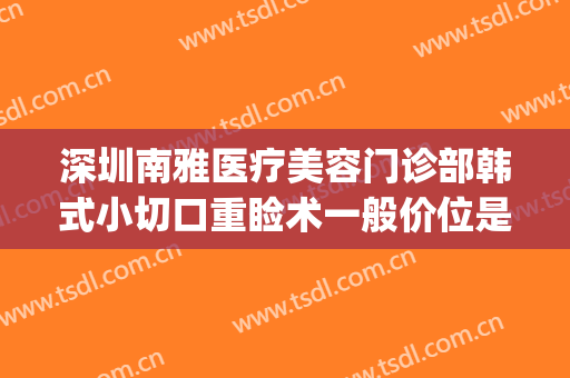 深圳南雅医疗美容门诊部韩式小切口重睑术一般价位是多少?靠谱吗?(深圳雅韩整形医院)