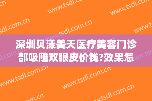深圳贝漾美天医疗美容门诊部吸雕双眼皮价钱?效果怎么样?(贝漾美天医疗美容地址)