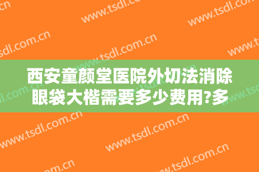 西安童颜堂医院外切法消除眼袋大楷需要多少费用?多长时间恢复?