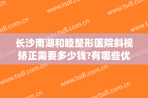 长沙南湖和睦整形医院斜视矫正需要多少钱?有哪些优势?(长沙和美医疗整形医院)