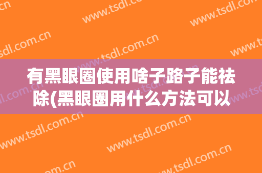有黑眼圈使用啥子路子能祛除(黑眼圈用什么方法可以去掉)
