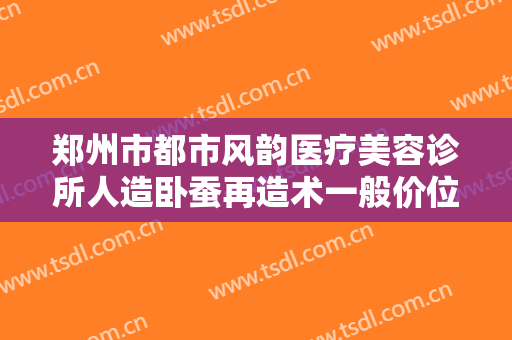 郑州市都市风韵医疗美容诊所人造卧蚕再造术一般价位是多少费用?多长时间恢复?