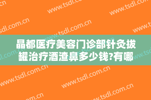 晶都医疗美容门诊部针灸拔罐治疗酒渣鼻多少钱?有哪些优势?