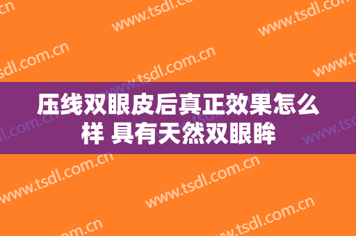 压线双眼皮后真正效果怎么样 具有天然双眼眸