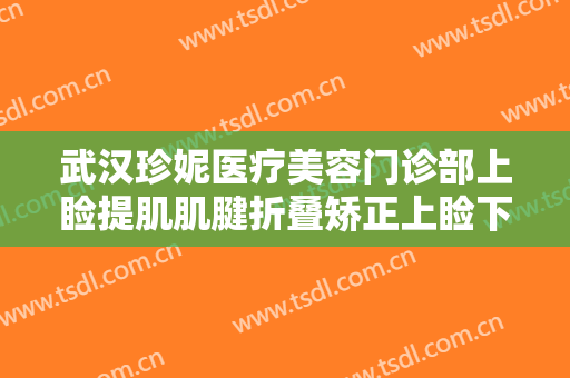 武汉珍妮医疗美容门诊部上睑提肌肌腱折叠矫正上睑下垂大楷需要多少费用?需要多久恢复?