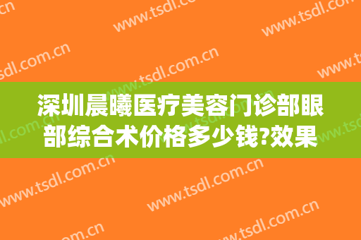 深圳晨曦医疗美容门诊部眼部综合术价格多少钱?效果怎么样?(晨曦医疗美容医院怎么样)