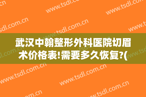 武汉中翰整形外科医院切眉术价格表!需要多久恢复?(武汉中翰整形医院擅长修复宽双眼皮吗)