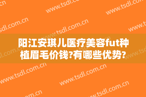 阳江安琪儿医疗美容fut种植眉毛价钱?有哪些优势?
