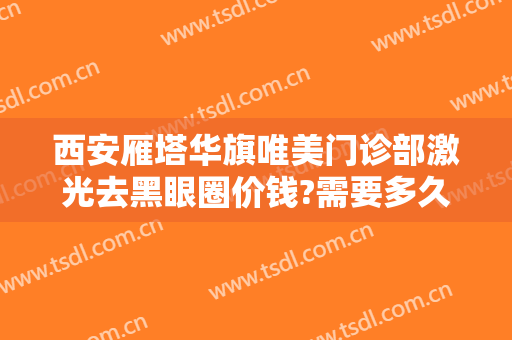 西安雁塔华旗唯美门诊部激光去黑眼圈价钱?需要多久恢复?