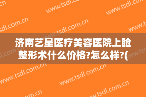 济南艺星医疗美容医院上睑整形术什么价格?怎么样?(济南艺星医疗美容医院上睑整形术什么价格?怎么样收费)