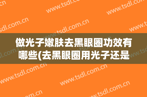 做光子嫩肤去黑眼圈功效有哪些(去黑眼圈用光子还是激光好?)