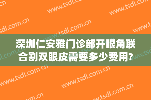 深圳仁安雅门诊部开眼角联合割双眼皮需要多少费用?效果怎么样?(深圳推荐双眼皮手术)