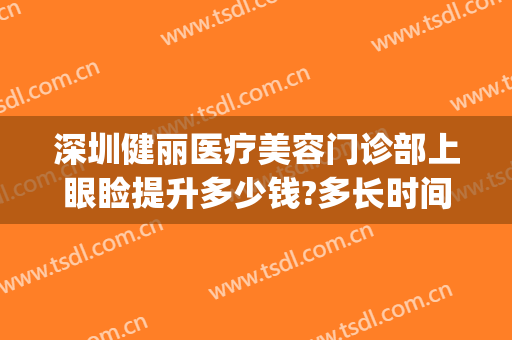 深圳健丽医疗美容门诊部上眼睑提升多少钱?多长时间恢复?(上海健丽医美去眼袋多少钱)