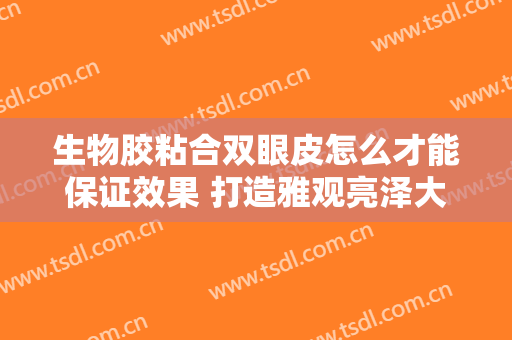 生物胶粘合双眼皮怎么才能保证效果 打造雅观亮泽大眼