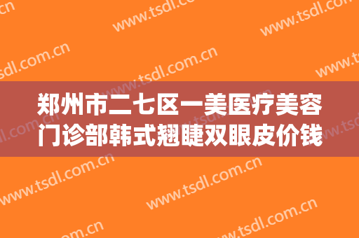 郑州市二七区一美医疗美容门诊部韩式翘睫双眼皮价钱?好不好?(郑州市美眼整形)