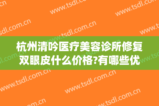 杭州清吟医疗美容诊所修复双眼皮什么价格?有哪些优势?(杭州修复双眼皮哪家最好)