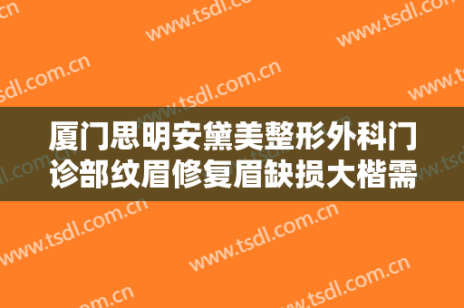 厦门思明安黛美整形外科门诊部纹眉修复眉缺损大楷需要多少钱?需要多久恢复?