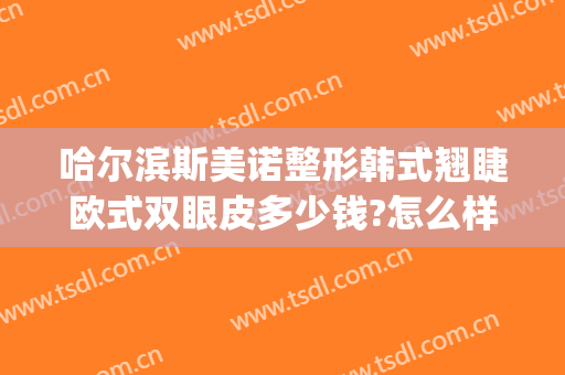 哈尔滨斯美诺整形韩式翘睫欧式双眼皮多少钱?怎么样?(哈尔滨斯美诺整形医院)