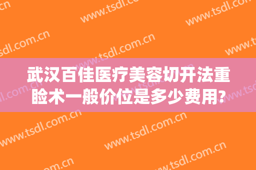 武汉百佳医疗美容切开法重睑术一般价位是多少费用?需要多久恢复?(切开重睑术多少钱)