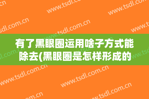 有了黑眼圈运用啥子方式能除去(黑眼圈是怎样形成的,用什么方法能消除?)
