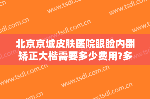 北京京城皮肤医院眼睑内翻矫正大楷需要多少费用?多长时间恢复?