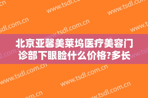北京亚馨美莱坞医疗美容门诊部下眼睑什么价格?多长时间恢复?